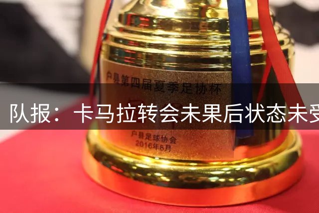 队报：卡马拉转会未果后状态未受影响，赛后得到了恩里克的拥抱